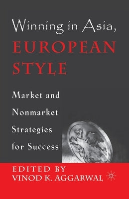 Winning in Asia, European Style: Market and Nonmarket Strategies for Success by Aggarwal, V.