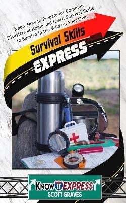 Survival Skills Express: Know How to Prepare for Common Disasters at Home and Learn Survival Skills to Survive in the Wild on Your Own by Graves, Scott