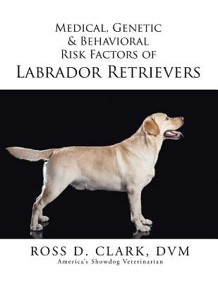 Medical, Genetic & Behavioral Risk Factors of Labrador Retrievers by Clark, DVM Ross D.