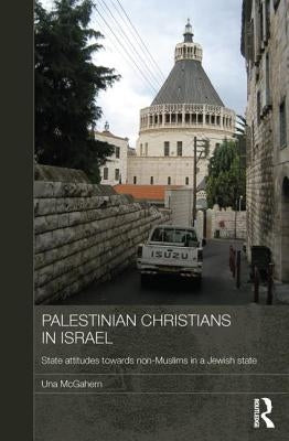 Palestinian Christians in Israel: State Attitudes Towards Non-Muslims in a Jewish State by McGahern, Una