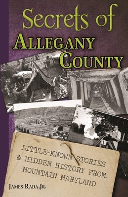 Secrets of Allegany County: Little-Known Stories & Hidden History From Mountain Maryland by Rada, James