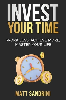 Invest Your Time: Work less, Achieve more, Master your life by Sandrini, Matt
