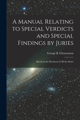 A Manual Relating to Special Verdicts and Special Findings by Juries: Based on the Decisions of All the States by Clementson, George B. (George Burr)