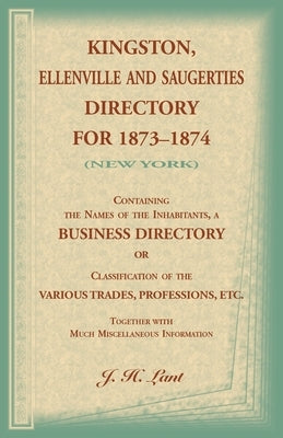 Kingston, Ellenville and Saugerties Directory for 1873-1874 (New York): Containing the Names of the Inhabitants, a Business Directory or Classificatio by Lant, J. H.