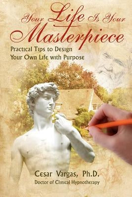 Your Life Is Your Masterpiece: Practical Tips to Design Your Own Life with Purpose by Vargas, Cesar