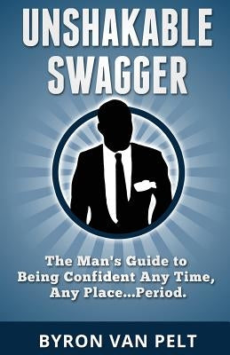 Unshakable Swagger: The Man's Guide to Being Confident Any Time, Any Place...Period by Van Pelt, Byron