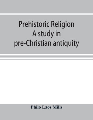 Prehistoric religion: a study in pre-Christian antiquity: an examination of the religious beliefs of the Oceanic, Central African, and Amazo by Laos Mills, Philo