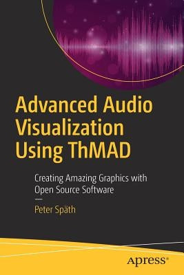 Advanced Audio Visualization Using Thmad: Creating Amazing Graphics with Open Source Software by Späth, Peter