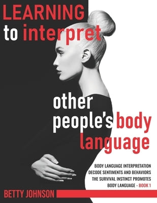 Learning To Interpret Other People's Body Language: Body language interpretation - Decode sentiments and behaviors - The survival instinct promotes bo by Johnson, Betty