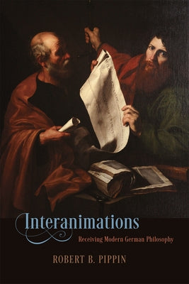 Interanimations: Receiving Modern German Philosophy by Pippin, Robert B.