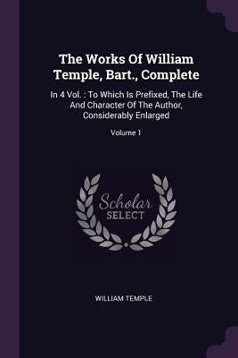 The Works Of William Temple, Bart., Complete: In 4 Vol.: To Which Is Prefixed, The Life And Character Of The Author, Considerably Enlarged; Volume 1 by Temple, William