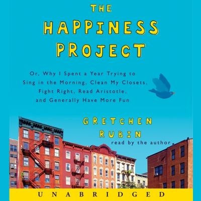 The Happiness Project: Or, Why I Spent a Year Trying to Sing in the Morning, Clean My Closets, Fight Right, Read Aristotle, and Generally Hav by Rubin, Gretchen