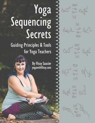 Yoga Sequencing Secrets: Guiding Principles and Tools for Yoga Teachers by Saucier, Flissy
