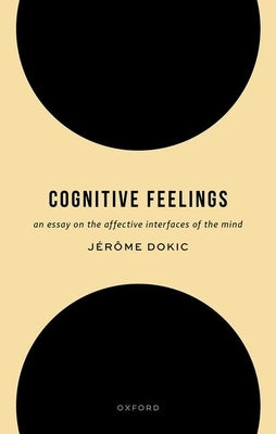 Cognitive Feelings: An Essay on the Affective Interfaces of the Mind by Dokic, Jérôme