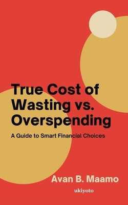 True Cost of Wasting vs. Overspending by Avan B Maamo