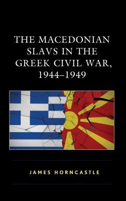The Macedonian Slavs in the Greek Civil War, 1944-1949 by Horncastle, James