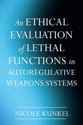 An Ethical Evaluation of Lethal Functions in Autoregulative Weapons Systems by Kunkel, Nicole