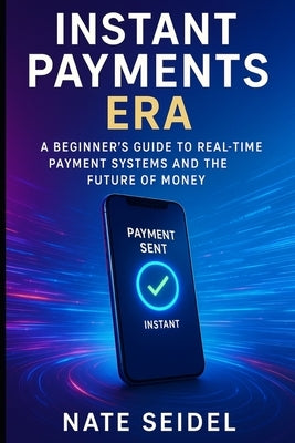 Instant Payments Era: A Beginner's Guide to Real-Time Payment Systems and the Future of Money by Seidel, Nate