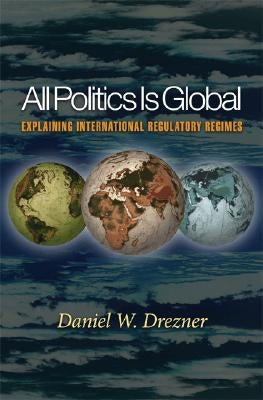 All Politics Is Global: Explaining International Regulatory Regimes by Drezner, Daniel W.