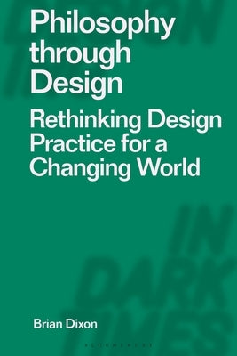 Philosophy Through Design: Rethinking Design Practice for a Changing World by Dixon, Brian