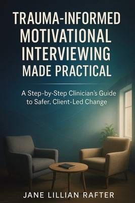 Trauma-Informed Motivational Interviewing Made Practical: A Step-by-Step Clinician's Guide to Safer, Client-Led Change by Rafter, Jane Lillian