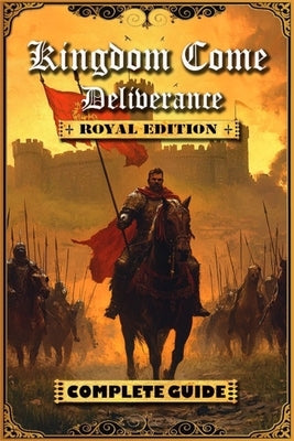 Kingdom Come Deliverance: Royal Edition Complete Guide (New Updated): Tips, Tricks and Strategies to help you beat the game by Steven R Adams