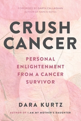 Crush Cancer: Personal Enlightenment From A Cancer Survivor by Kurtz, Dara