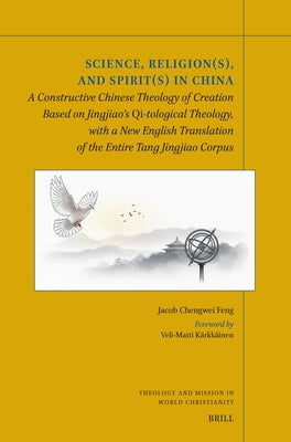 Science, Religion(s), and Spirit(s) in China: A Constructive Chinese Theology of Creation Based on Jingjiao's Qi-Tological Theology, with a New Transl by Feng, Jacob Chengwei