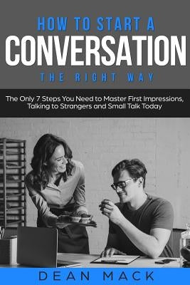 How to Start a Conversation: The Right Way - The Only 7 Steps You Need to Master First Impressions, Talking to Strangers and Small Talk Today by Mack, Dean