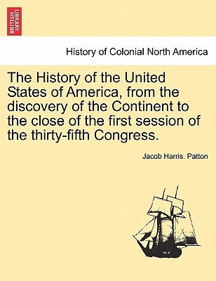 The History of the United States of America, from the discovery of the Continent to the close of the first session of the thirty-fifth Congress. by Patton, Jacob Harris