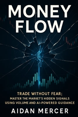 Money Flow: Trade Without Fear: Master the Market's Hidden Signals Using Volume and AI-Powered Guidance by Mercer, Aidan