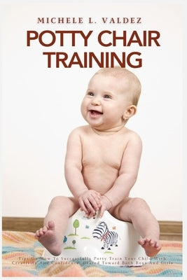 Potty Chair Training: Tips On How To Successfully Potty Train Your Child With Creativity And Confidence, Geared Toward Both Boys And Girls by Valdez, Michele L.