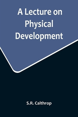 A Lecture on Physical Development, and its Relations to Mental and Spiritual Development, delivered before the American Institute of Instruction, at t by Calthrop, S. R.