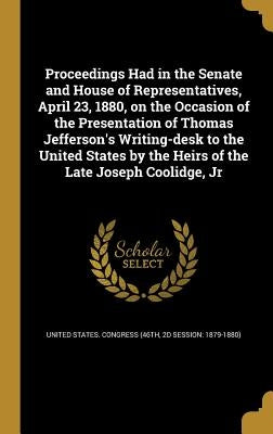 Proceedings Had in the Senate and House of Representatives, April 23, 1880, on the Occasion of the Presentation of Thomas Jefferson's Writing-desk to by United States Congress (46th, 2d Sessio
