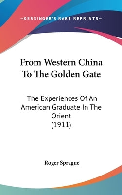 From Western China To The Golden Gate: The Experiences Of An American Graduate In The Orient (1911) by Sprague, Roger