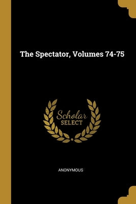 The Spectator, Volumes 74-75 by Anonymous