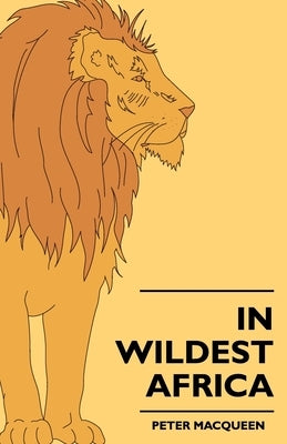 In Wildest Africa: The Record of a Hunting and Exploration Trip Through Uganda, Victoria Nyansa, the Kilimanjaro Region and British East Africa, with by Macqueen, Peter