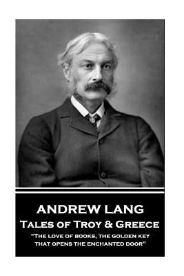 Andrew Lang - Tales of Troy and Greece: "The love of books, the golden key, that opens the enchanted door" by Lang, Andrew