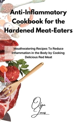 Anti-Inflammatory Cookbook for the Hardened Meat-Eaters: Mouthwatering Recipes To Reduce Inflammation in the Body by Cooking Delicious Red Meat by Jones, Olga
