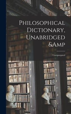 Philosophical Dictionary, Unabridged & Unexpurgated by Voltaire, 1694-1778