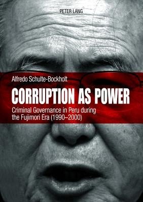 Corruption as Power: Criminal Governance in Peru during the Fujimori Era (1990-2000) by Schulte-Bockholt, Alfredo