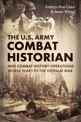 The Army Combat Historian and Combat History Operations: World War I to the Vietnam War by Coker, Kathryn Roe