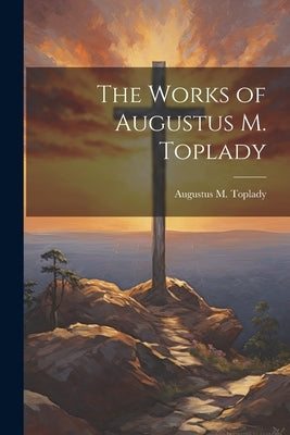 The Works of Augustus M. Toplady by Toplady, Augustus M.