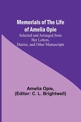 Memorials of the Life of Amelia Opie; Selected and Arranged from her Letters, Diaries, and other Manuscripts by Opie, Amelia