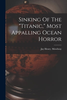Sinking Of The "titanic," Most Appalling Ocean Horror by Henry, Mowbray Jay