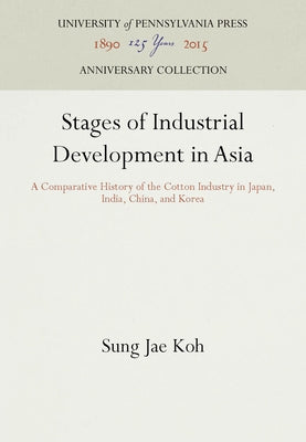 Stages of Industrial Development in Asia: A Comparative History of the Cotton Industry in Japan, India, China, and Korea by Koh, Sung Jae
