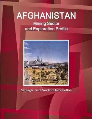 Afghanistan Mining Sector and Exploration Profile - Strategic and Practical Information by Ibp, Inc