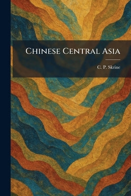 Chinese Central Asia by Skrine, C. P.