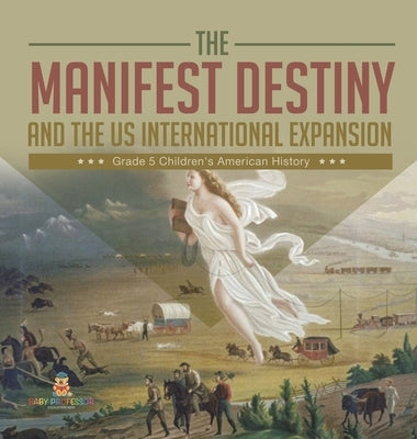 The Manifest Destiny and The US International Expansion Grade 5 Children's American History by Baby Professor