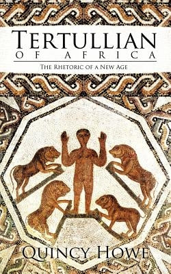 Tertullian of Africa: The Rhetoric of a New Age by Howe, Quincy